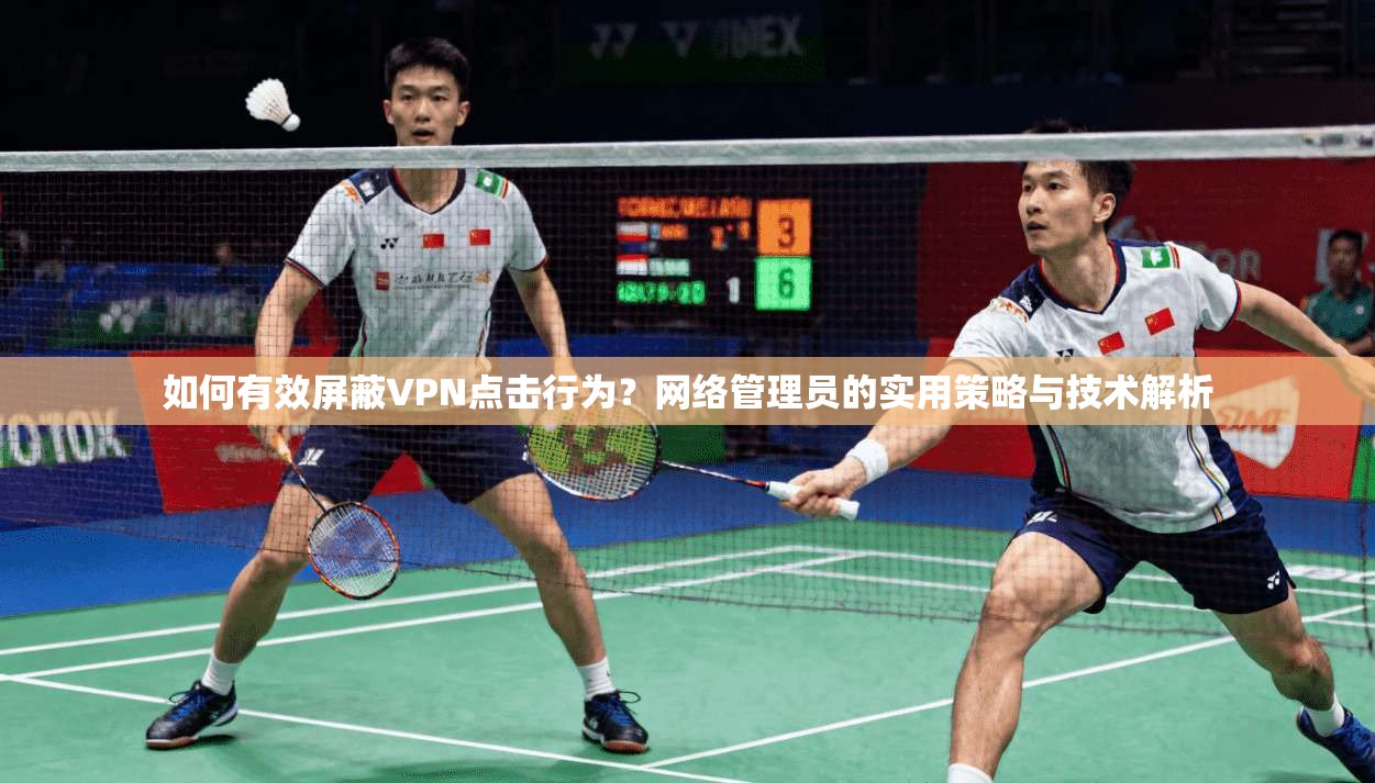 如何有效屏蔽VPN点击行为？网络管理员的实用策略与技术解析