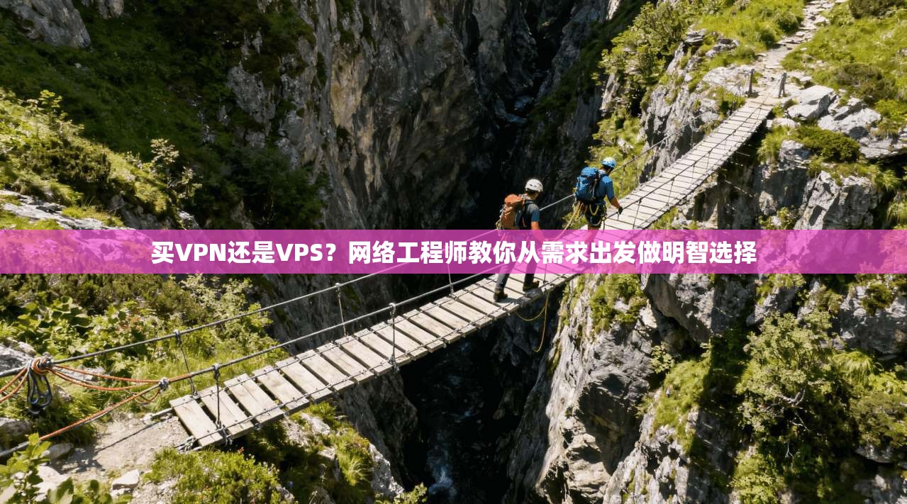 买VPN还是VPS？网络工程师教你从需求出发做明智选择