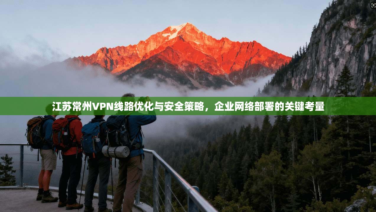 江苏常州VPN线路优化与安全策略，企业网络部署的关键考量