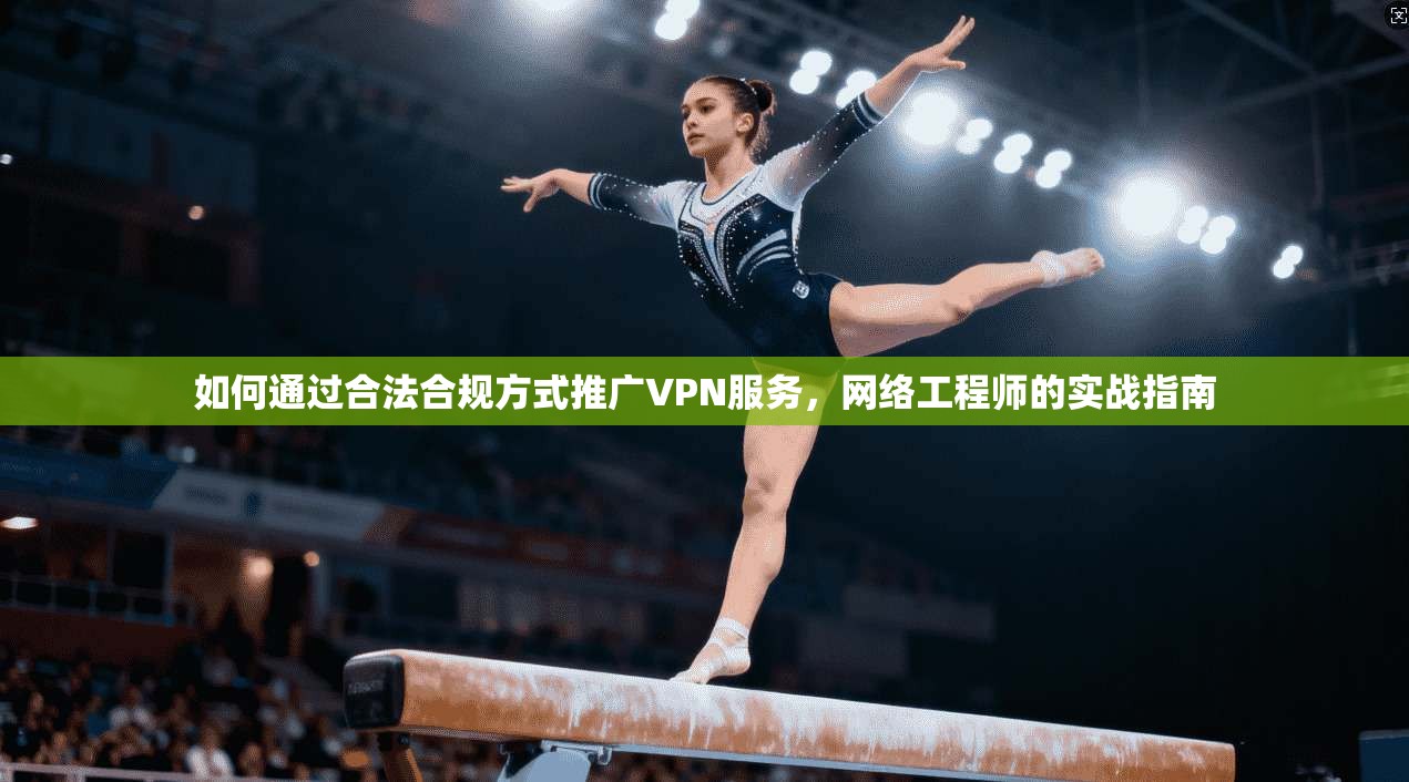 如何通过合法合规方式推广VPN服务，网络工程师的实战指南