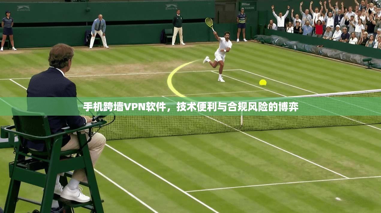 手机跨墙VPN软件，技术便利与合规风险的博弈