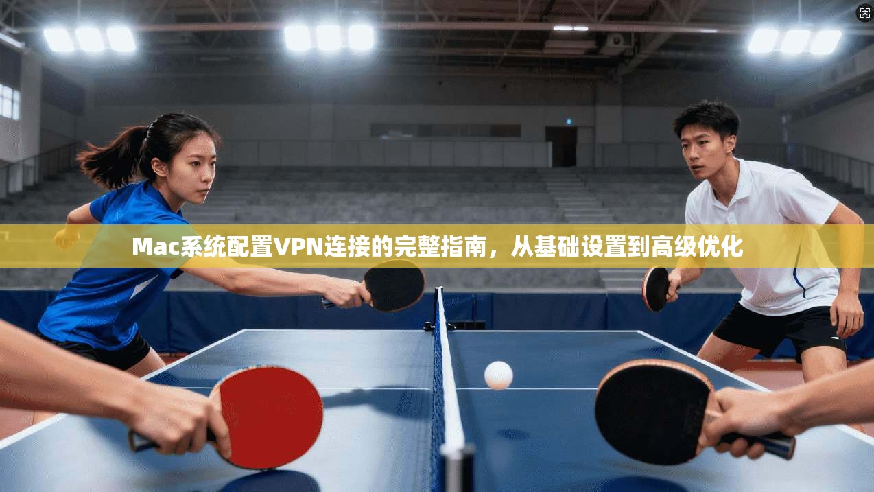 Mac系统配置VPN连接的完整指南，从基础设置到高级优化