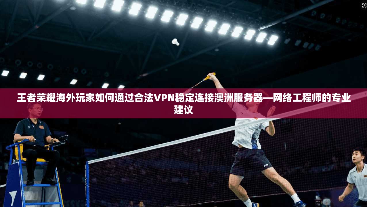 王者荣耀海外玩家如何通过合法VPN稳定连接澳洲服务器—网络工程师的专业建议
