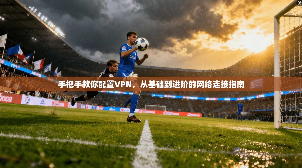 手把手教你配置VPN，从基础到进阶的网络连接指南