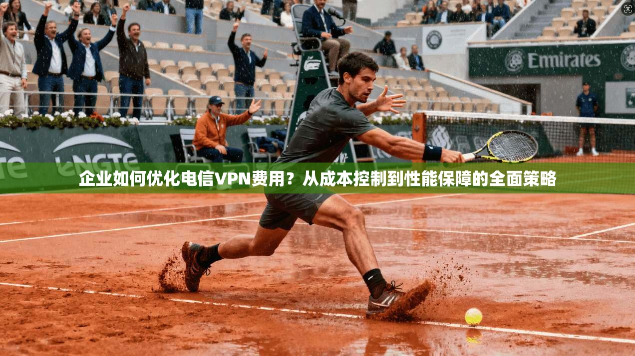 企业如何优化电信VPN费用？从成本控制到性能保障的全面策略