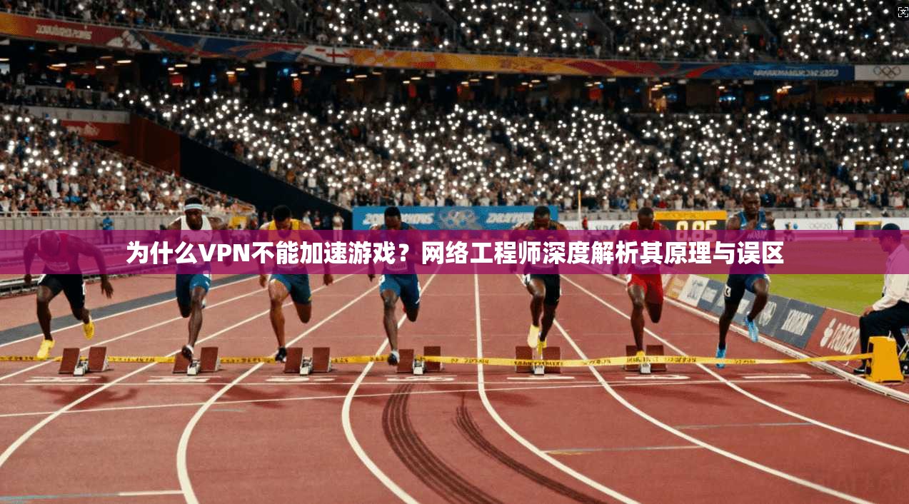 为什么VPN不能加速游戏？网络工程师深度解析其原理与误区