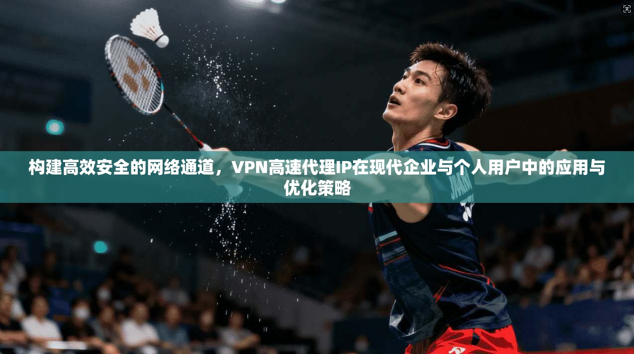 构建高效安全的网络通道，VPN高速代理IP在现代企业与个人用户中的应用与优化策略