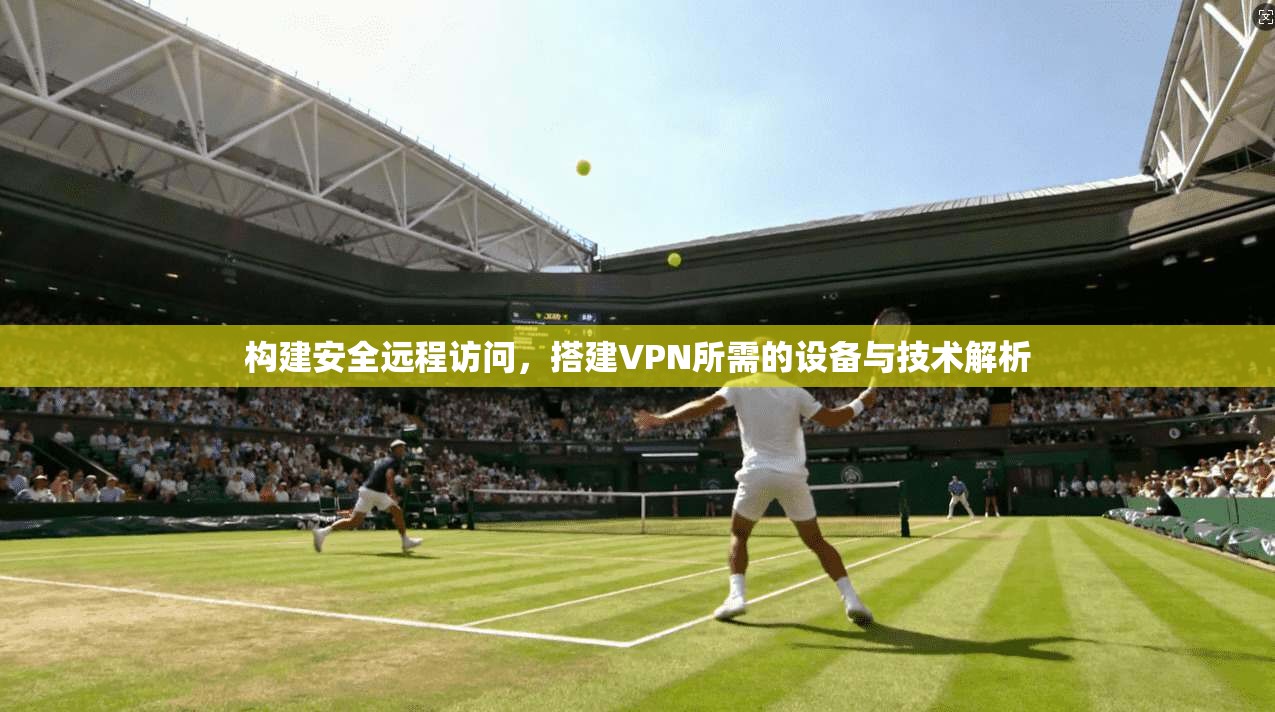 构建安全远程访问，搭建VPN所需的设备与技术解析