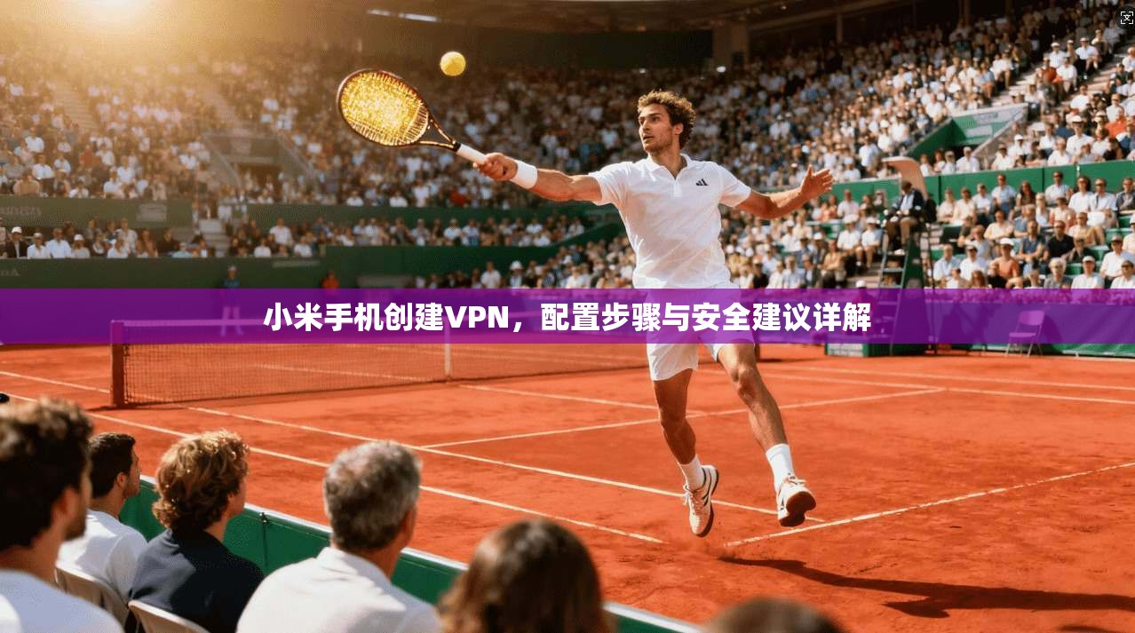 小米手机创建VPN，配置步骤与安全建议详解