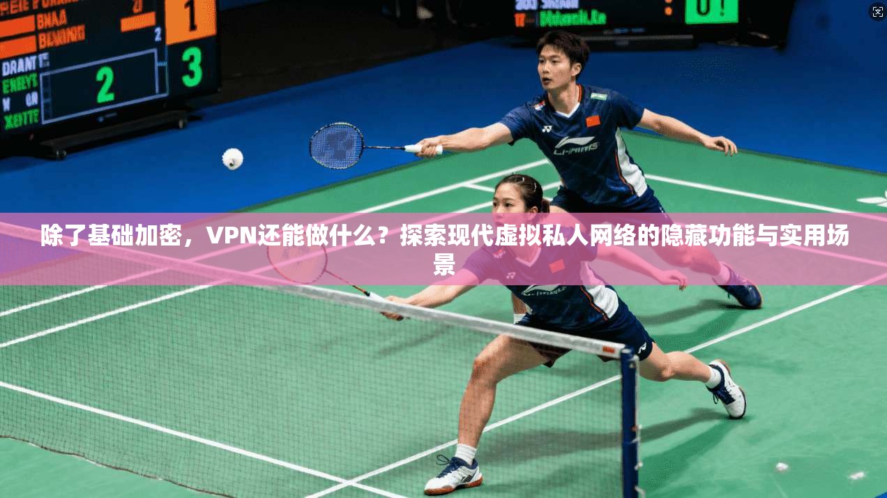 除了基础加密，VPN还能做什么？探索现代虚拟私人网络的隐藏功能与实用场景