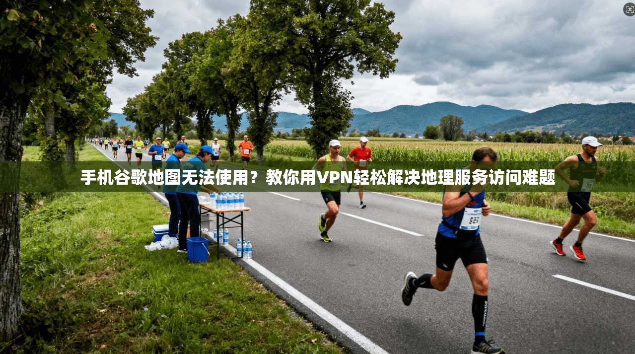 手机谷歌地图无法使用？教你用VPN轻松解决地理服务访问难题