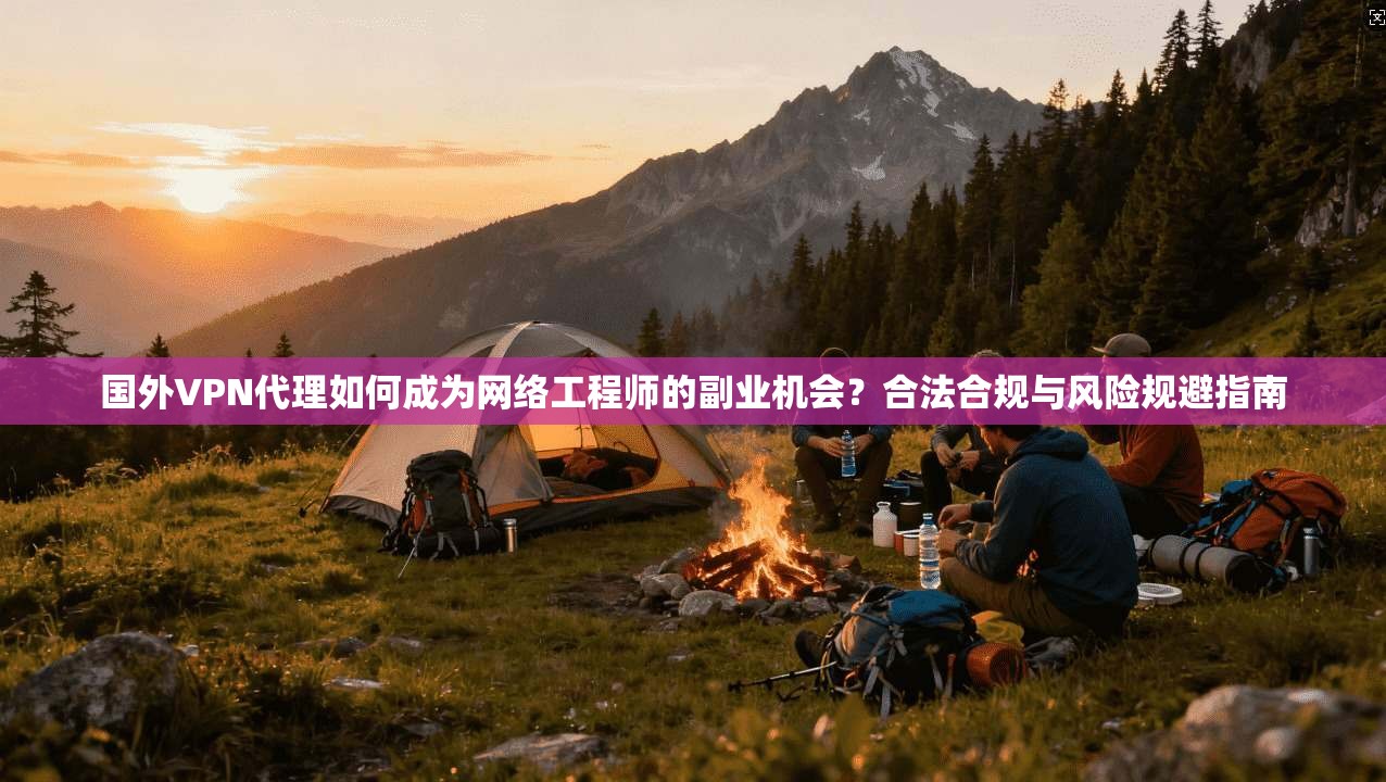 国外VPN代理如何成为网络工程师的副业机会？合法合规与风险规避指南