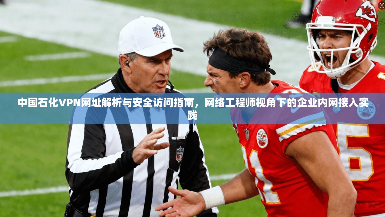 中国石化VPN网址解析与安全访问指南，网络工程师视角下的企业内网接入实践