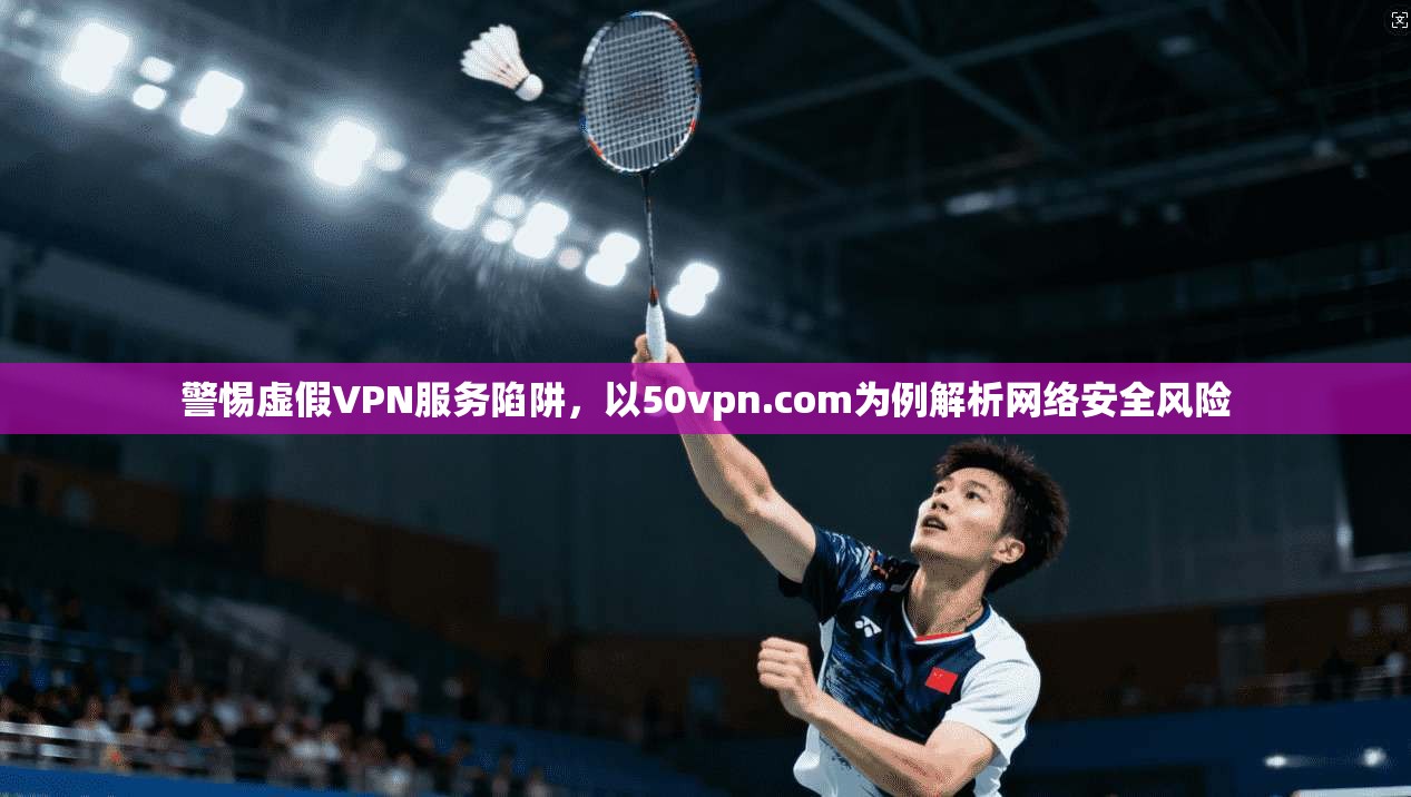 警惕虚假VPN服务陷阱，以50vpn.com为例解析网络安全风险