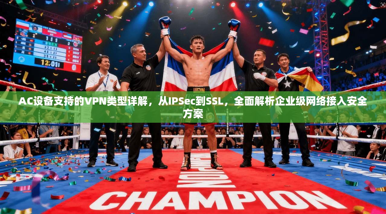AC设备支持的VPN类型详解，从IPSec到SSL，全面解析企业级网络接入安全方案
