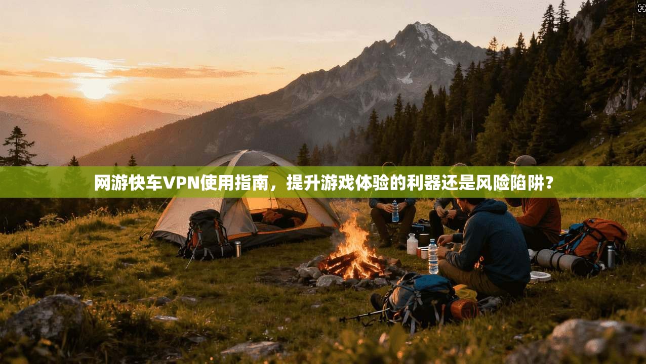 网游快车VPN使用指南，提升游戏体验的利器还是风险陷阱？