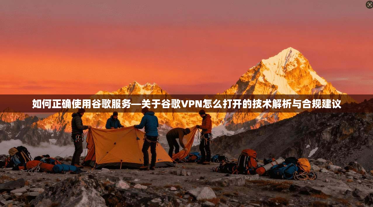 如何正确使用谷歌服务—关于谷歌VPN怎么打开的技术解析与合规建议