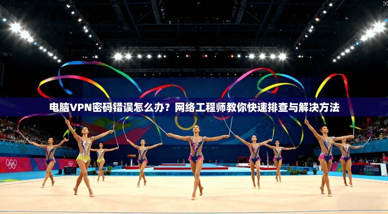 电脑VPN密码错误怎么办？网络工程师教你快速排查与解决方法