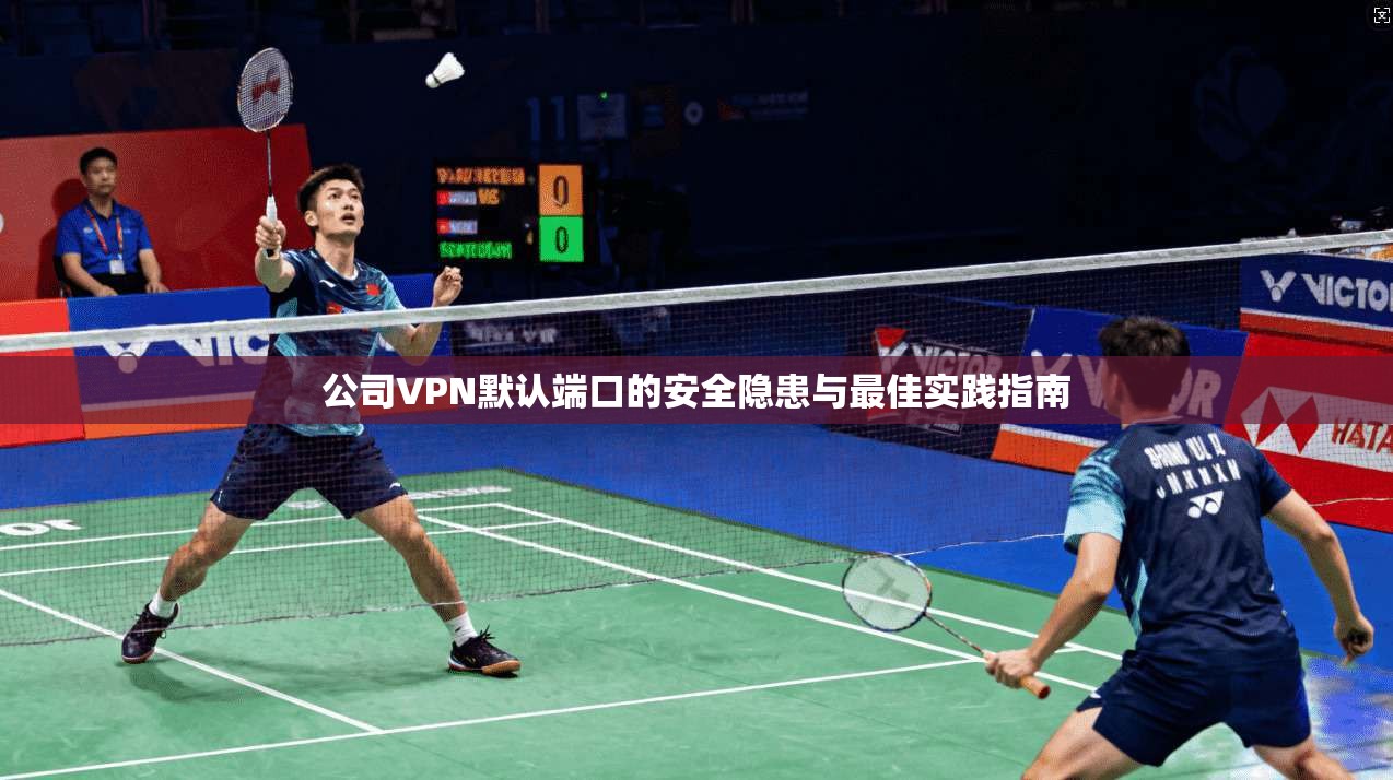 公司VPN默认端口的安全隐患与最佳实践指南
