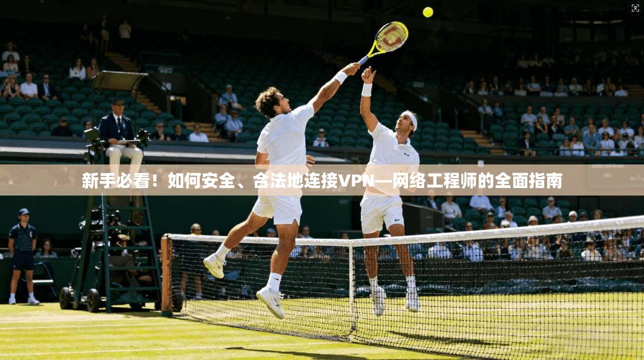 新手必看！如何安全、合法地连接VPN—网络工程师的全面指南