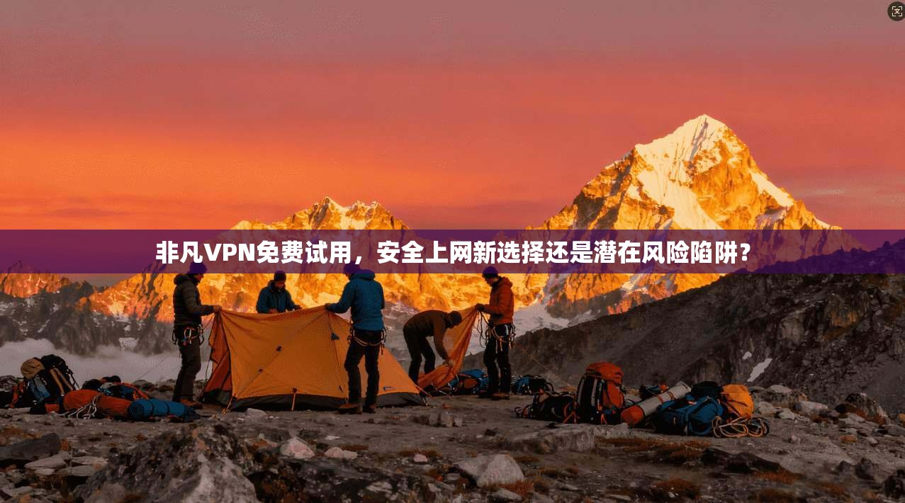 非凡VPN免费试用，安全上网新选择还是潜在风险陷阱？