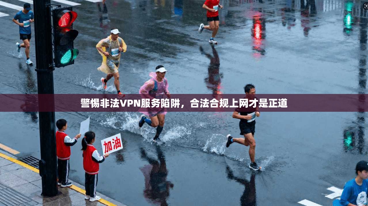 警惕非法VPN服务陷阱，合法合规上网才是正道