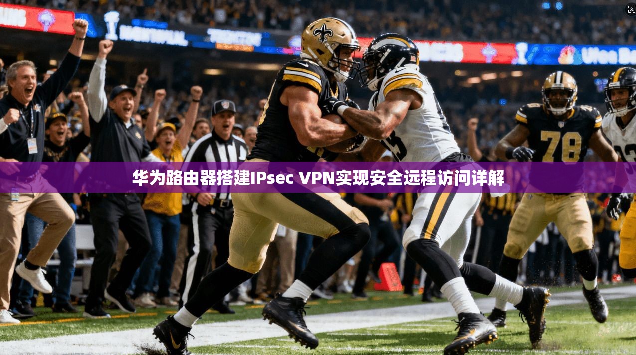 华为路由器搭建IPsec VPN实现安全远程访问详解