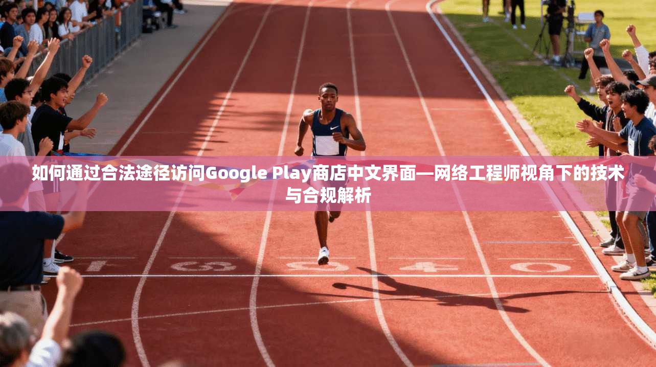 如何通过合法途径访问Google Play商店中文界面—网络工程师视角下的技术与合规解析