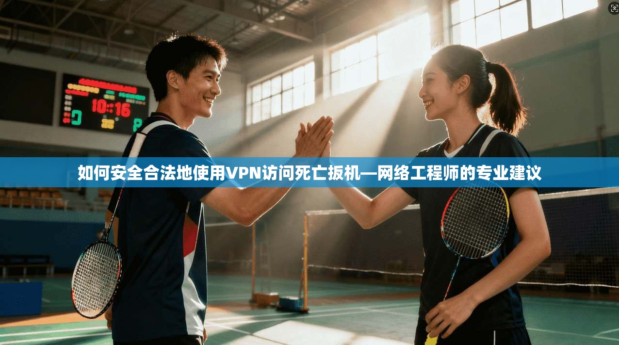 如何安全合法地使用VPN访问死亡扳机—网络工程师的专业建议