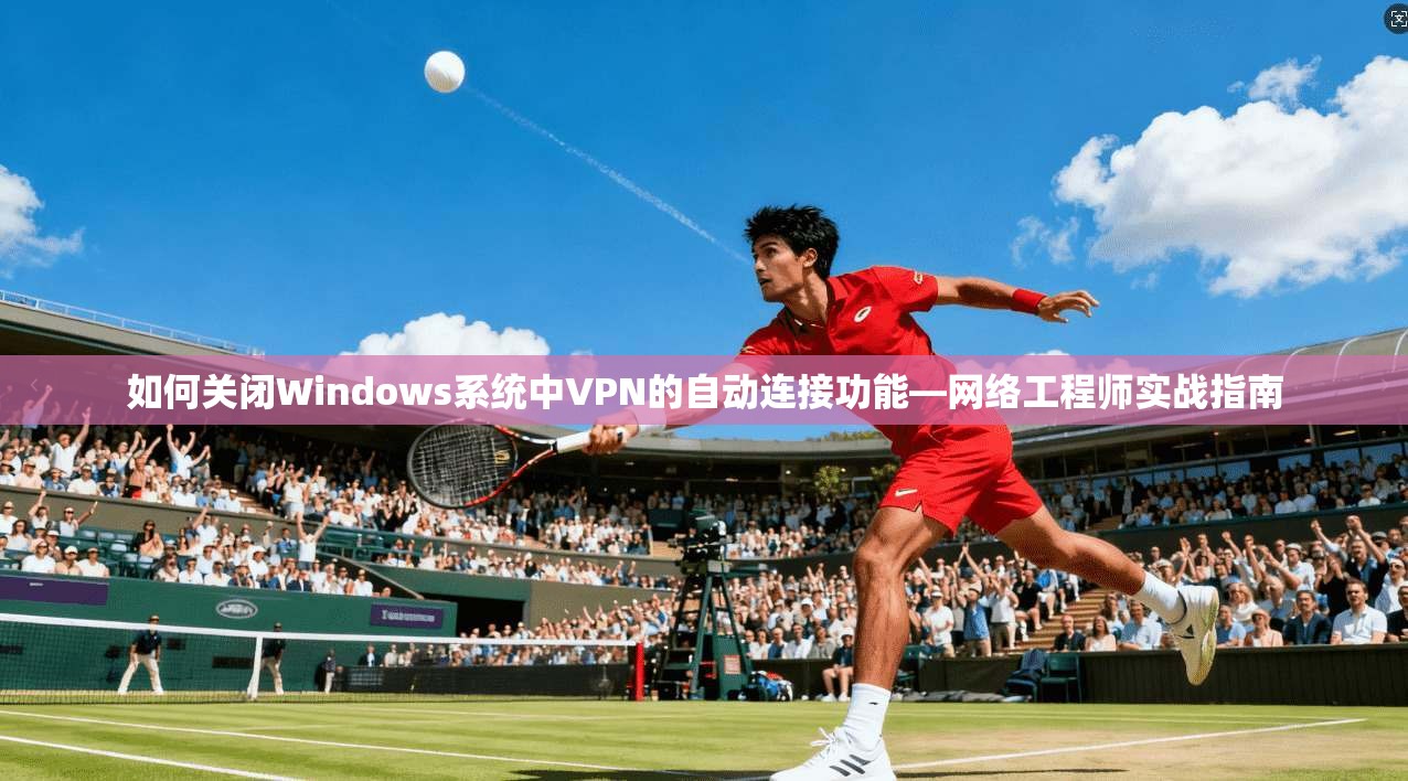 如何关闭Windows系统中VPN的自动连接功能—网络工程师实战指南