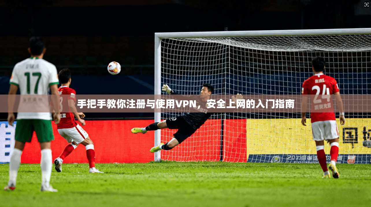 手把手教你注册与使用VPN，安全上网的入门指南