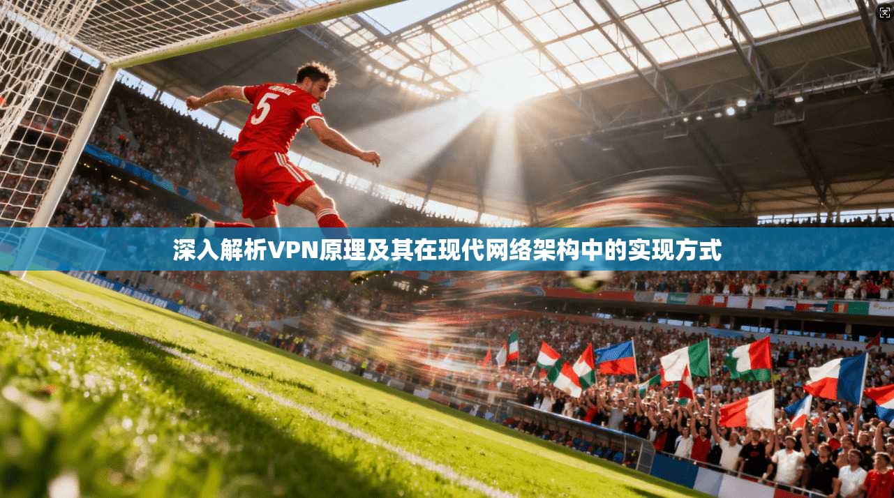 深入解析VPN原理及其在现代网络架构中的实现方式
