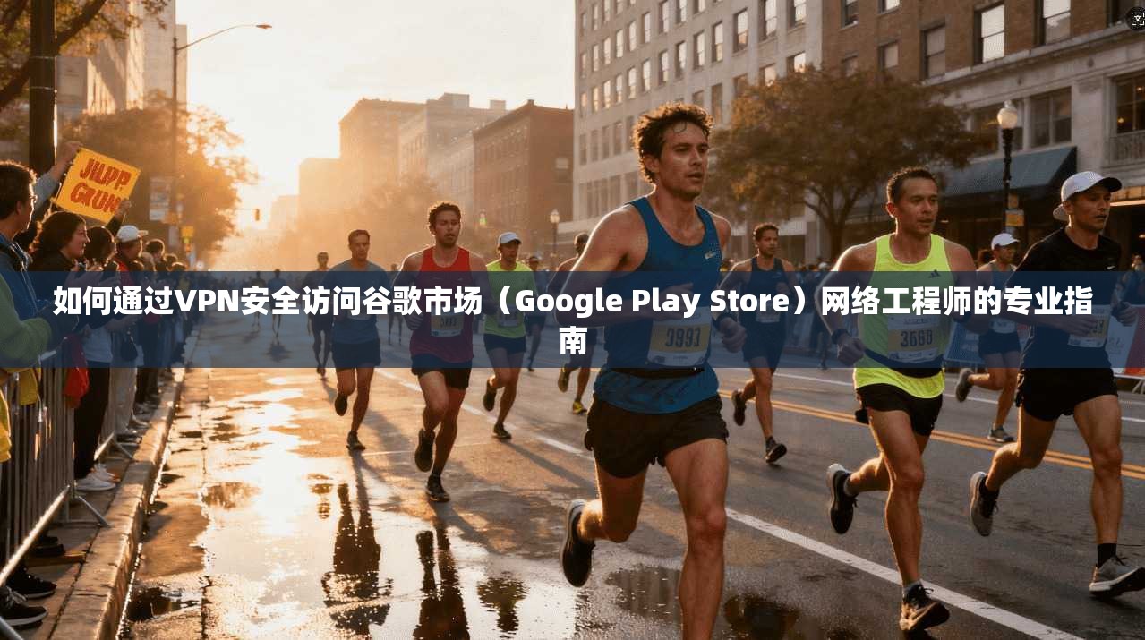 如何通过VPN安全访问谷歌市场（Google Play Store）网络工程师的专业指南