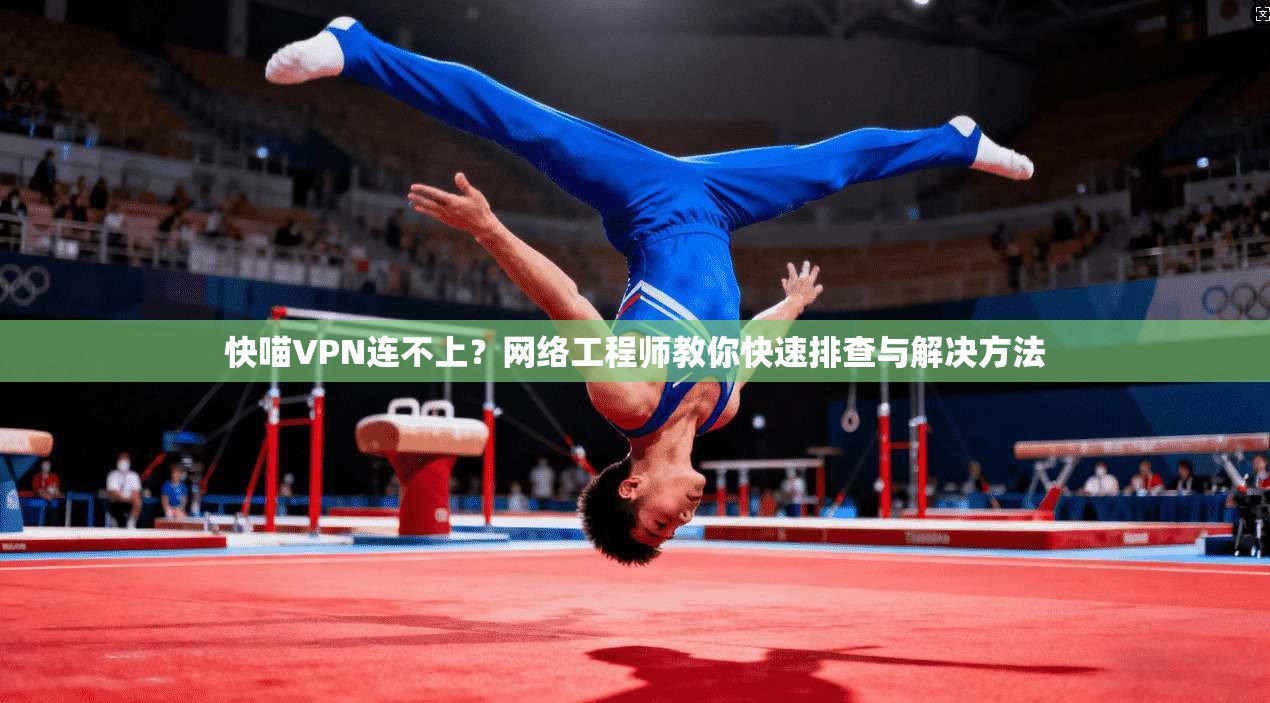 快喵VPN连不上？网络工程师教你快速排查与解决方法