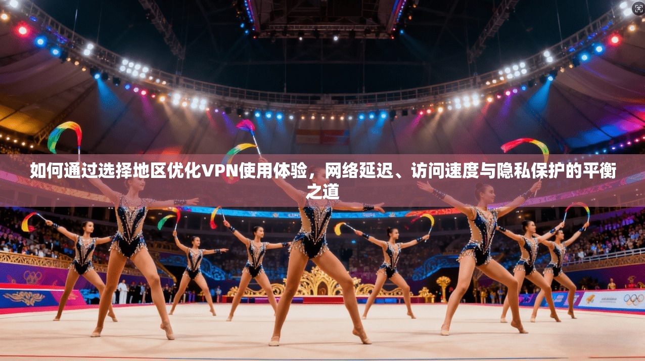 如何通过选择地区优化VPN使用体验，网络延迟、访问速度与隐私保护的平衡之道