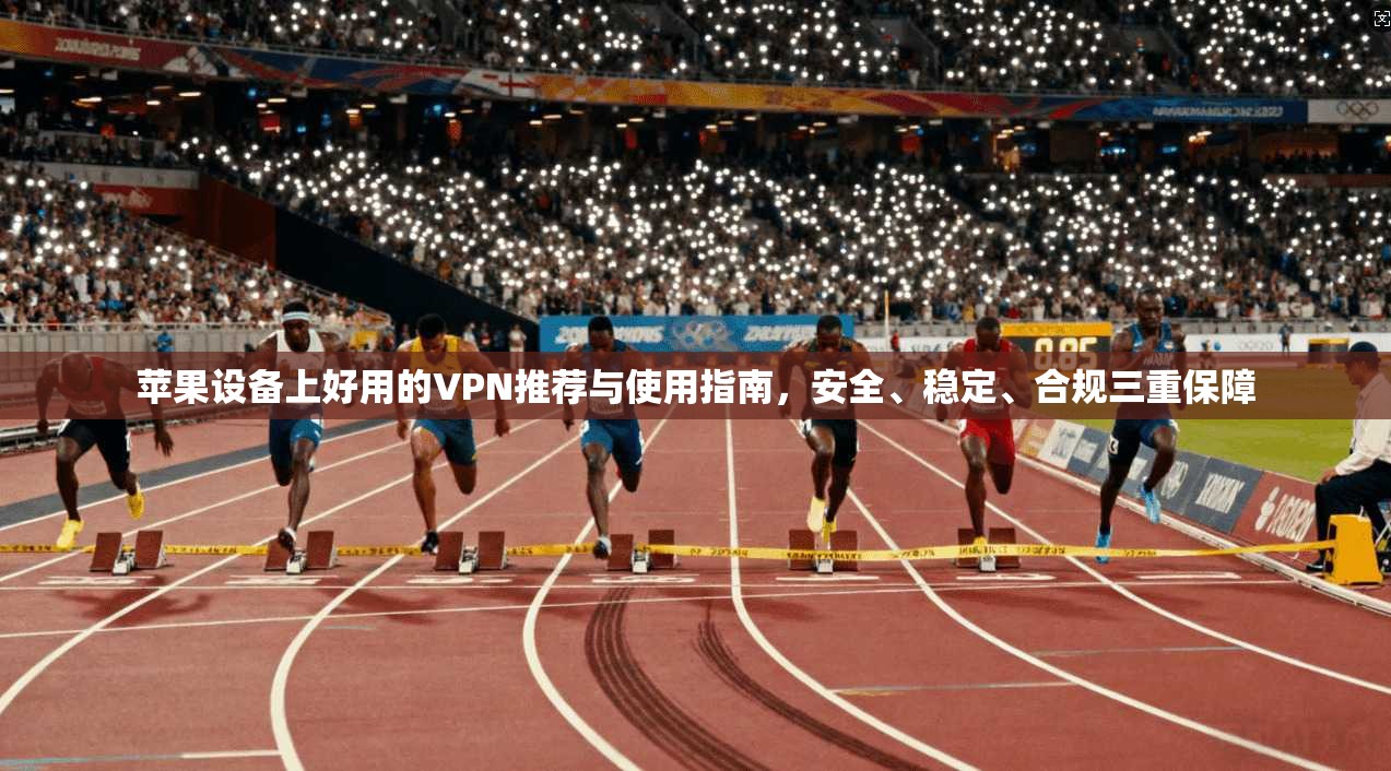 苹果设备上好用的VPN推荐与使用指南，安全、稳定、合规三重保障