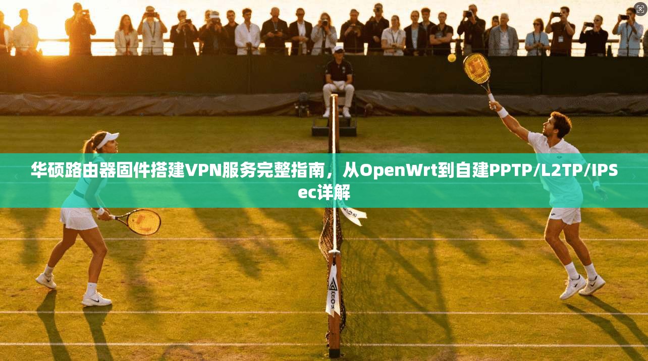华硕路由器固件搭建VPN服务完整指南，从OpenWrt到自建PPTP/L2TP/IPSec详解