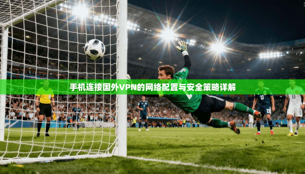 手机连接国外VPN的网络配置与安全策略详解