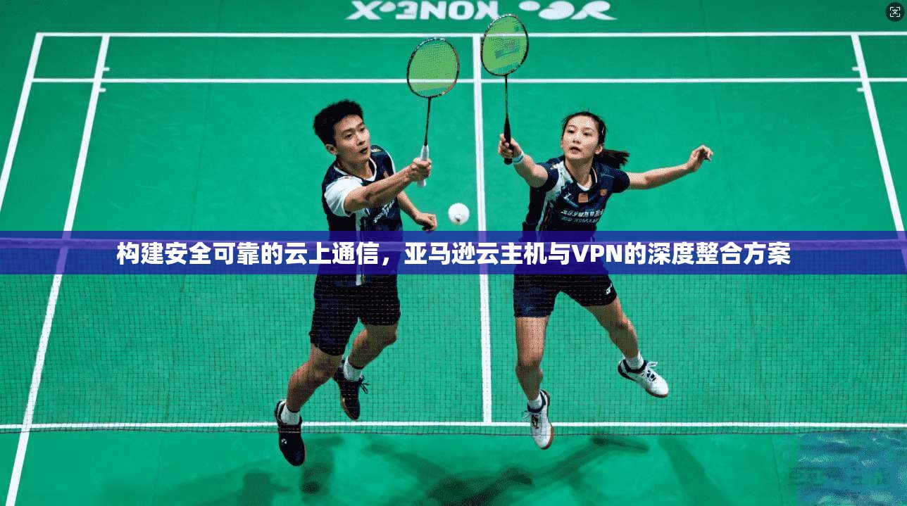 构建安全可靠的云上通信，亚马逊云主机与VPN的深度整合方案