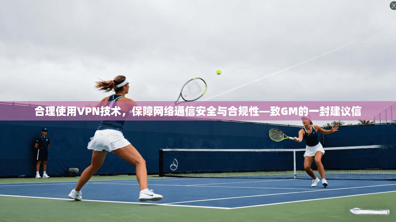 合理使用VPN技术，保障网络通信安全与合规性—致GM的一封建议信