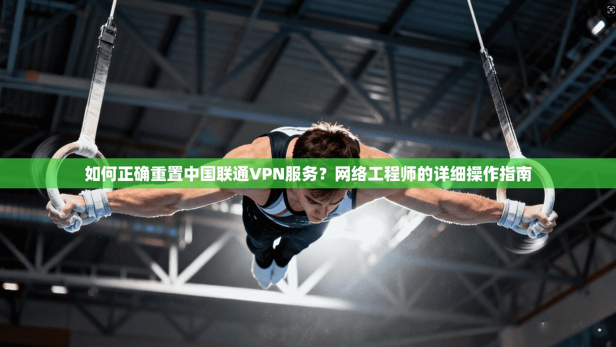 如何正确重置中国联通VPN服务？网络工程师的详细操作指南