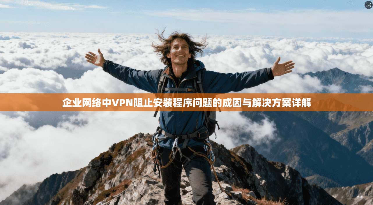 企业网络中VPN阻止安装程序问题的成因与解决方案详解