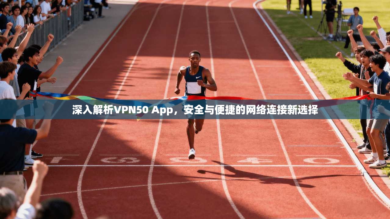 深入解析VPN50 App，安全与便捷的网络连接新选择
