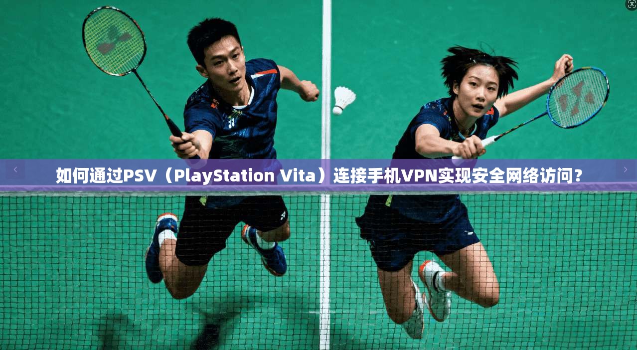 如何通过PSV（PlayStation Vita）连接手机VPN实现安全网络访问？