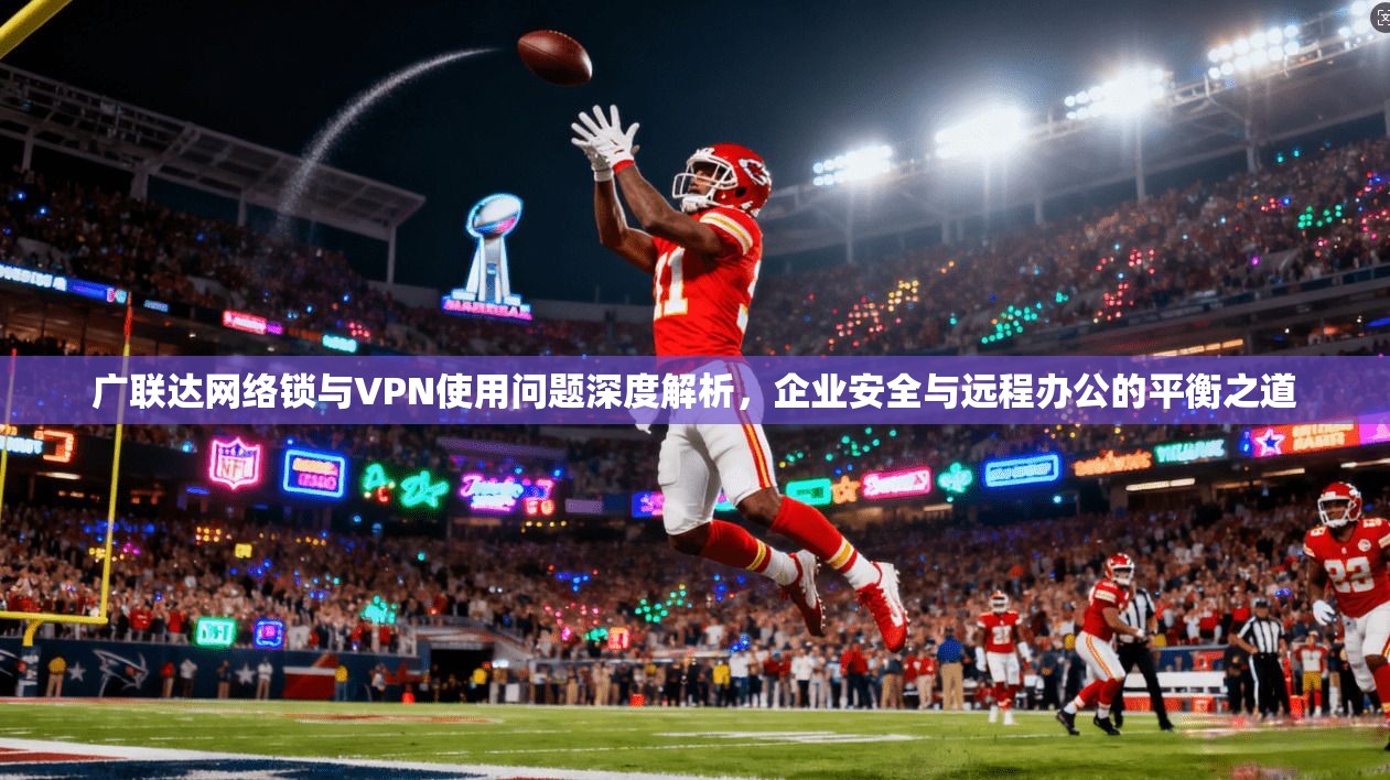 广联达网络锁与VPN使用问题深度解析，企业安全与远程办公的平衡之道