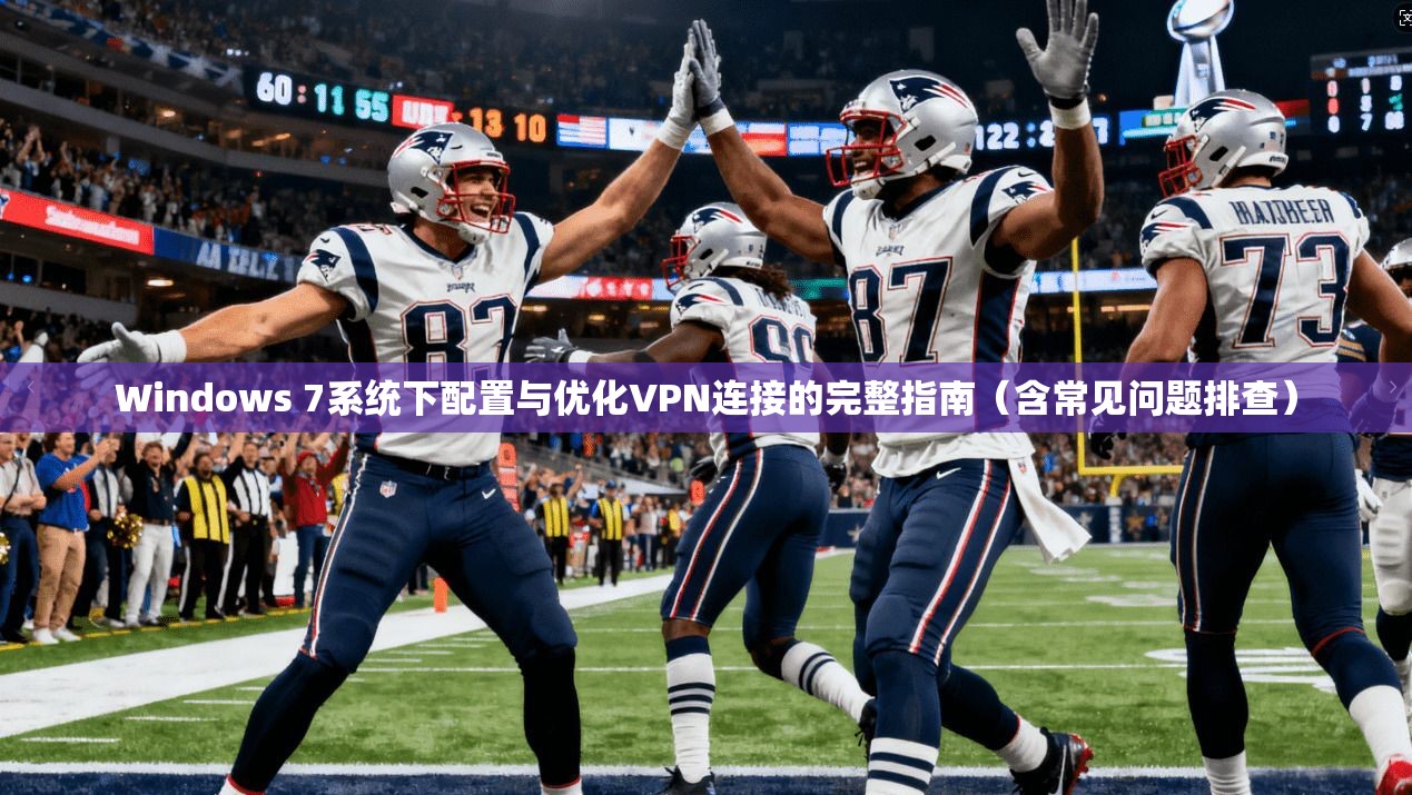 Windows 7系统下配置与优化VPN连接的完整指南（含常见问题排查）