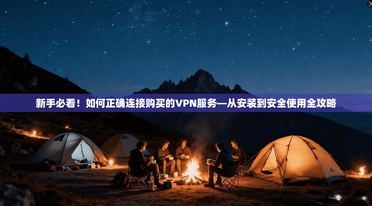 新手必看！如何正确连接购买的VPN服务—从安装到安全使用全攻略