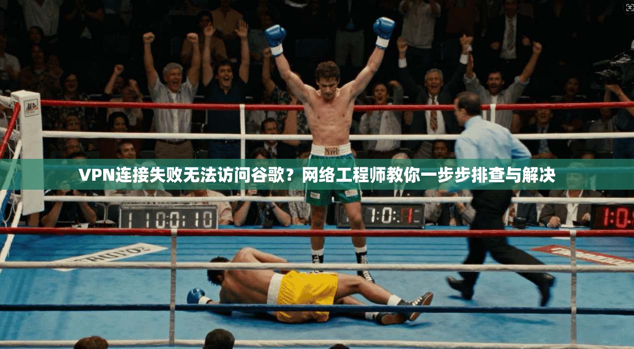 VPN连接失败无法访问谷歌？网络工程师教你一步步排查与解决