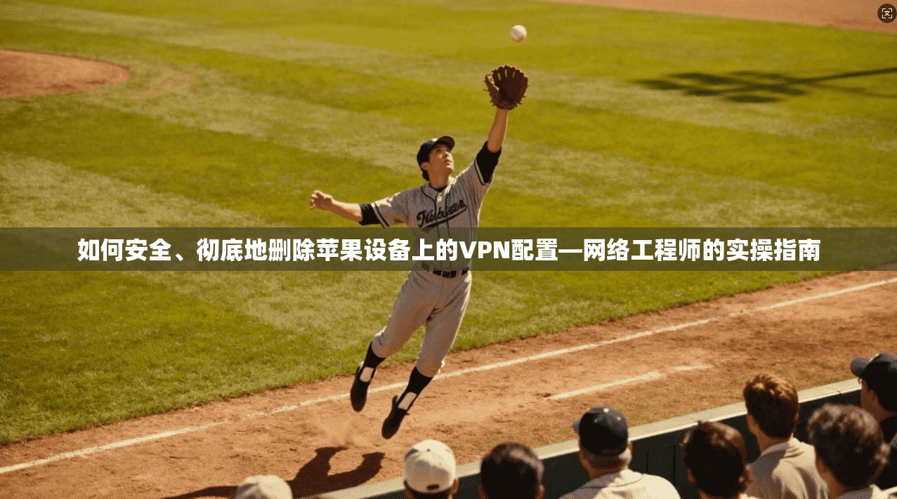 如何安全、彻底地删除苹果设备上的VPN配置—网络工程师的实操指南