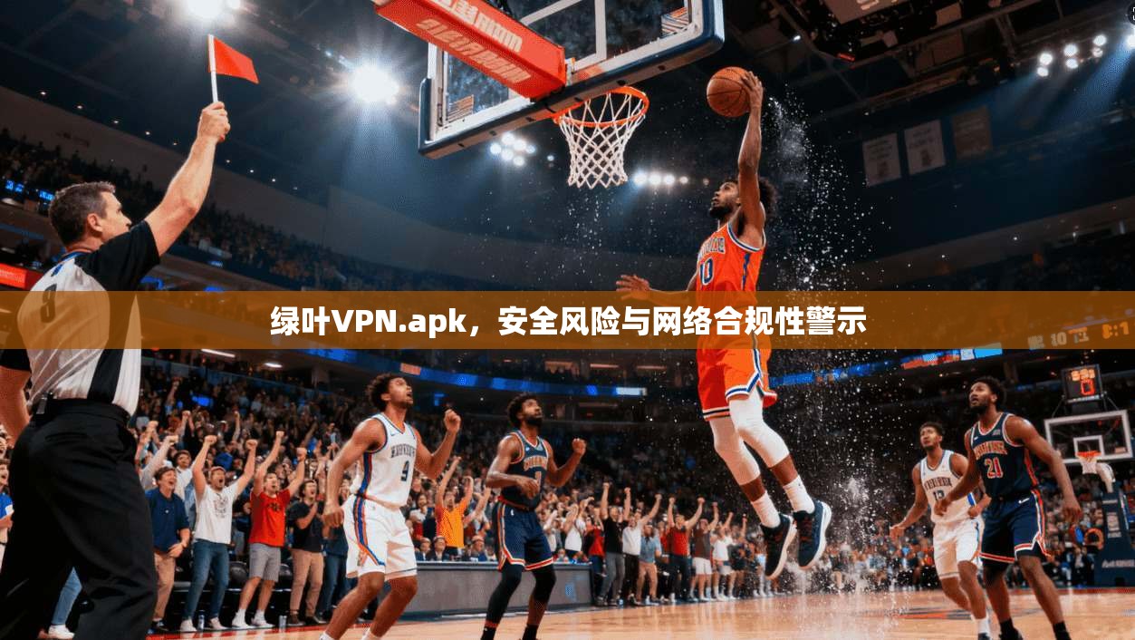 绿叶VPN.apk，安全风险与网络合规性警示